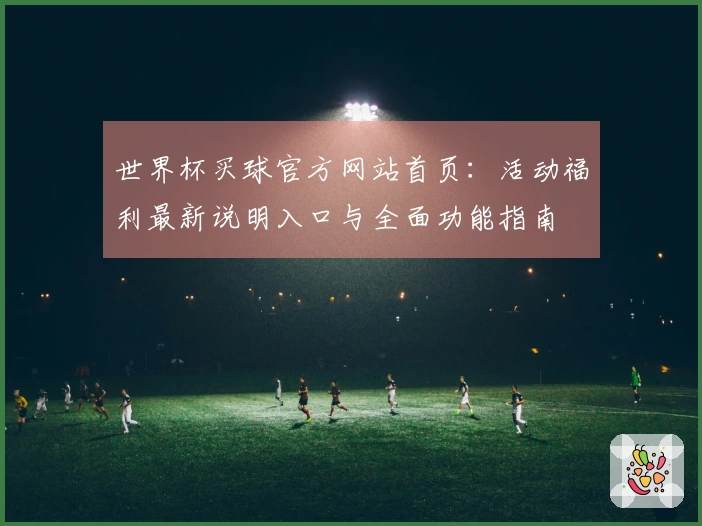 世界杯买球官方网站首页：活动福利最新说明入口与全面功能指南