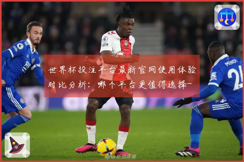 世界杯投注平台最新官网使用体验对比分析：哪个平台更值得选择-