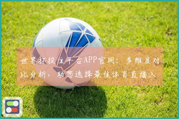 世界杯投注平台APP官网：多维度对比分析，助您选择最佳体育直播入口与体验