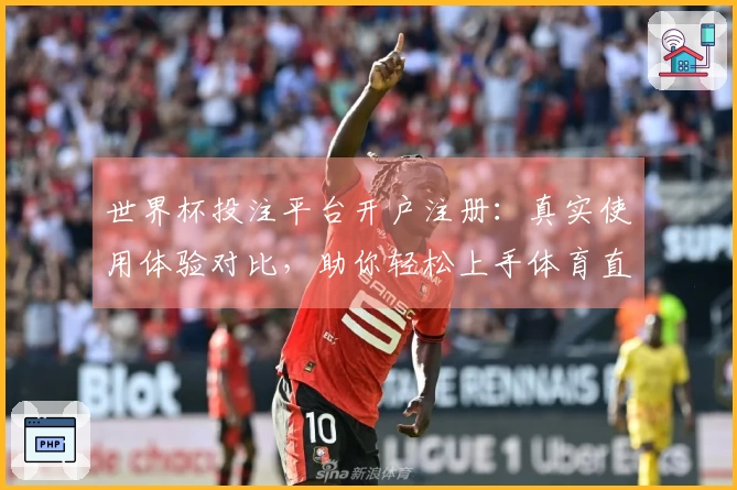 世界杯投注平台开户注册：真实使用体验对比，助你轻松上手体育直播导航