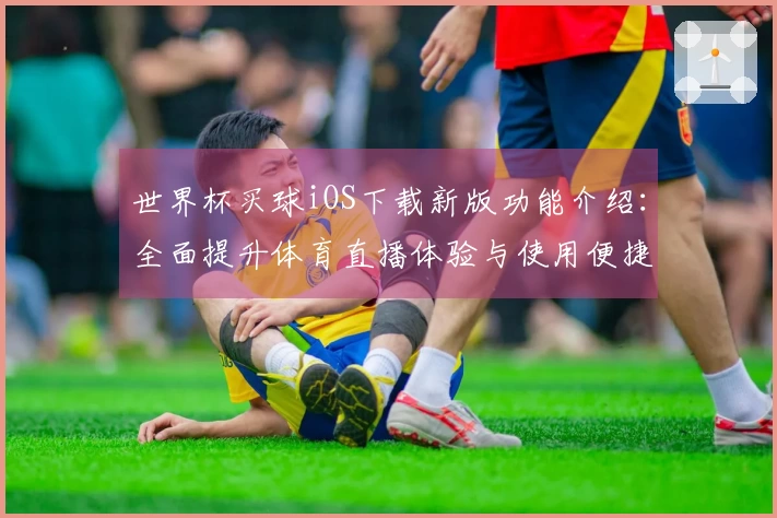 世界杯买球iOS下载新版功能介绍：全面提升体育直播体验与使用便捷性