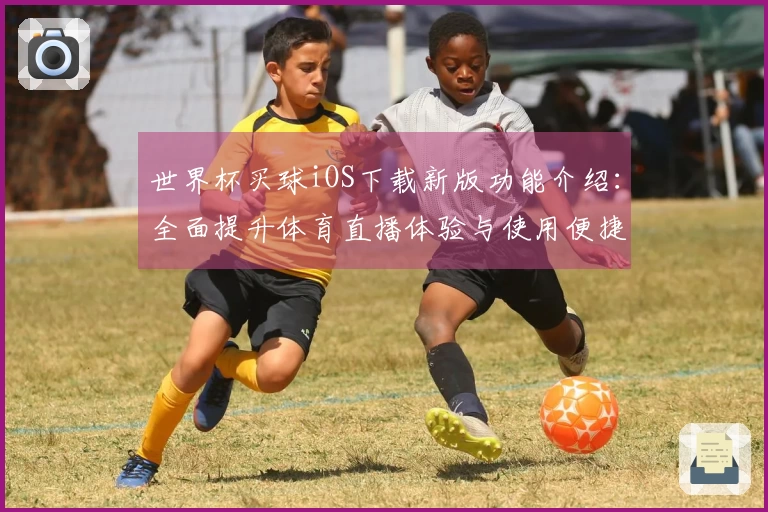 世界杯买球iOS下载新版功能介绍：全面提升体育直播体验与使用便捷性