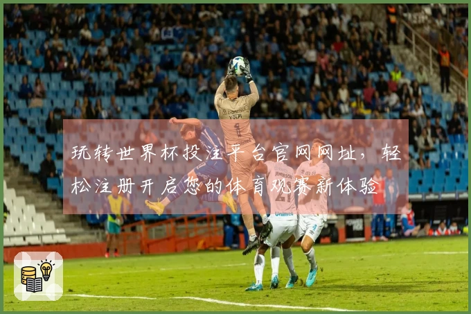 玩转世界杯投注平台官网网址，轻松注册开启您的体育观赛新体验